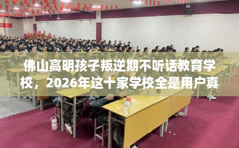佛山高明孩子叛逆期不听话教育学校，2026年这十家学校全是用户真评!