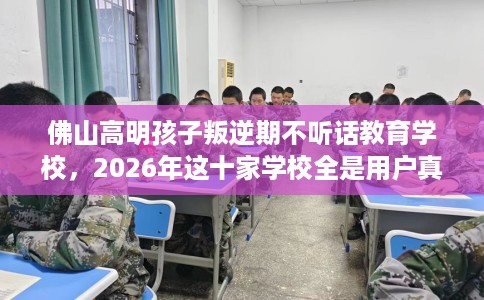 佛山高明孩子叛逆期不听话教育学校，2026年这十家学校全是用户真评!