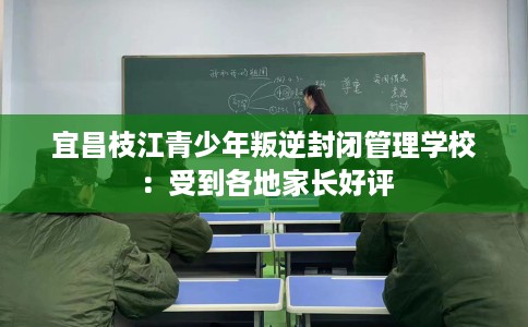 宜昌枝江青少年叛逆封闭管理学校：受到各地家长好评
