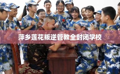 萍乡莲花叛逆管教全封闭学校