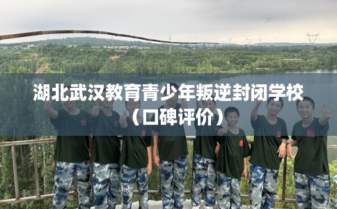 湖北武汉教育青少年叛逆封闭学校（口碑评价）
