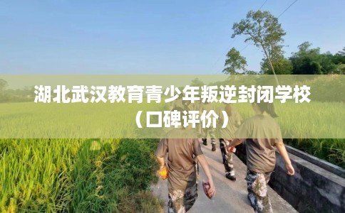 湖北武汉教育青少年叛逆封闭学校（口碑评价）
