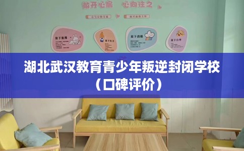 湖北武汉教育青少年叛逆封闭学校（口碑评价）