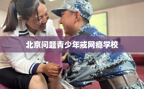 北京问题青少年戒网瘾学校