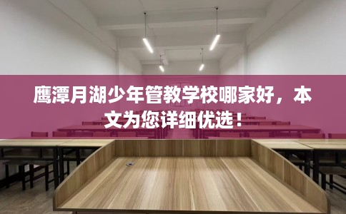 鹰潭月湖少年管教学校哪家好，本文为您详细优选！