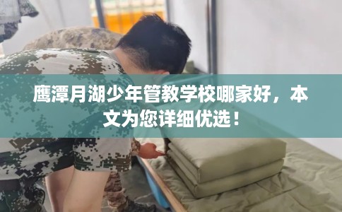 鹰潭月湖少年管教学校哪家好，本文为您详细优选！