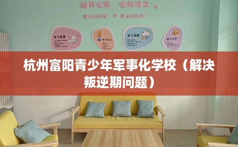 杭州富阳青少年军事化学校（解决叛逆期问题）