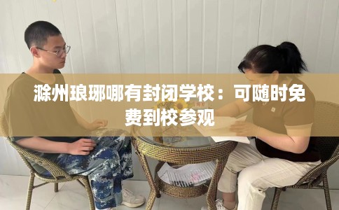 滁州琅琊哪有封闭学校：可随时免费到校参观