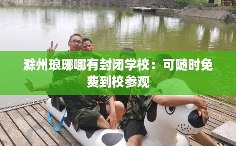 滁州琅琊哪有封闭学校：可随时免费到校参观
