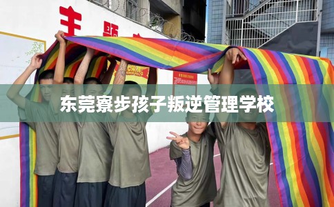 东莞寮步孩子叛逆管理学校