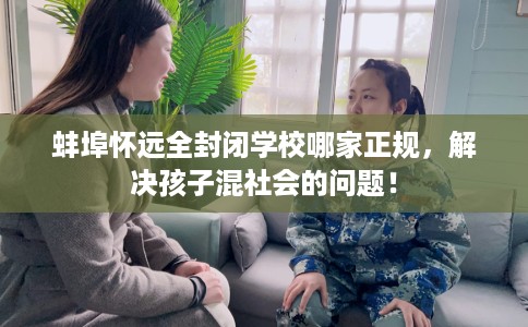 蚌埠怀远全封闭学校哪家正规，解决孩子混社会的问题！