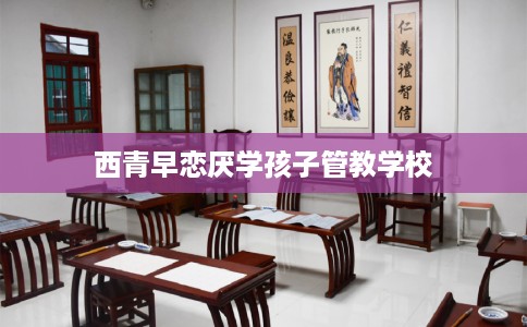 西青早恋厌学孩子管教学校