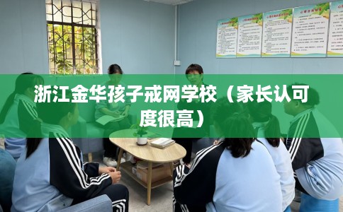 浙江金华孩子戒网学校（家长认可度很高）