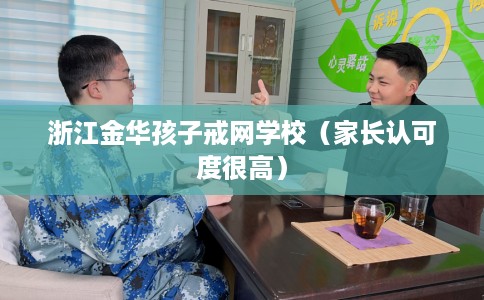 浙江金华孩子戒网学校（家长认可度很高）