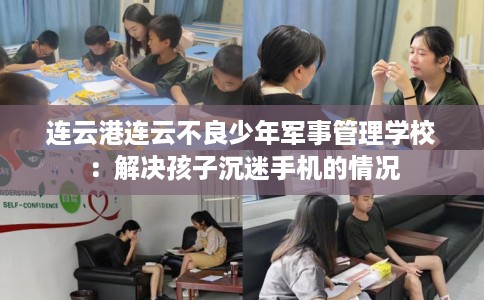 连云港连云不良少年军事管理学校：解决孩子沉迷手机的情况