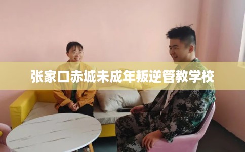 张家口赤城未成年叛逆管教学校