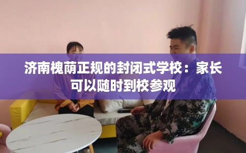 济南槐荫正规的封闭式学校：家长可以随时到校参观