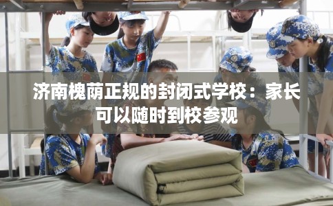 济南槐荫正规的封闭式学校：家长可以随时到校参观