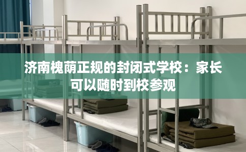 济南槐荫正规的封闭式学校：家长可以随时到校参观