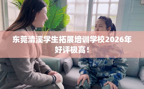 东莞清溪学生拓展培训学校2026年好评极高！