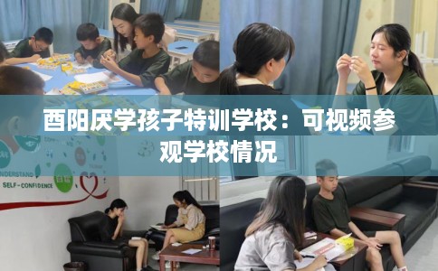 酉阳厌学孩子特训学校：可视频参观学校情况