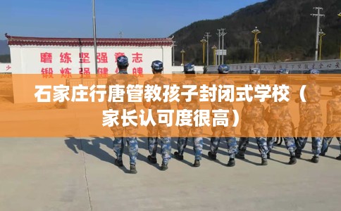 石家庄行唐管教孩子封闭式学校（家长认可度很高）