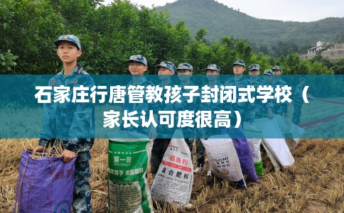 石家庄行唐管教孩子封闭式学校（家长认可度很高）