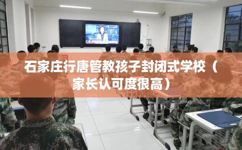 石家庄行唐管教孩子封闭式学校（家长认可度很高）