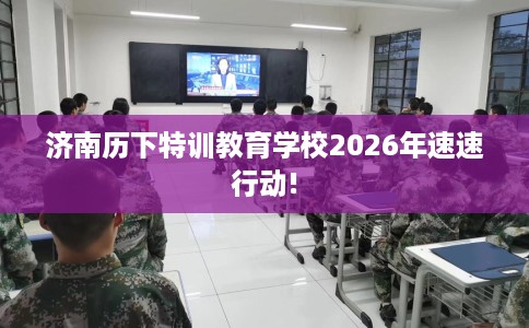 济南历下特训教育学校2026年速速行动!