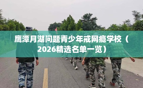 鹰潭月湖问题青少年戒网瘾学校（2026精选名单一览）