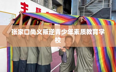 张家口尚义叛逆青少年素质教育学校