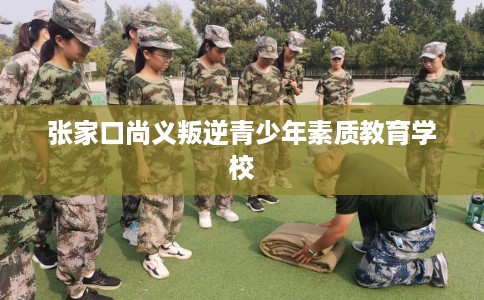 张家口尚义叛逆青少年素质教育学校