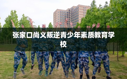 张家口尚义叛逆青少年素质教育学校