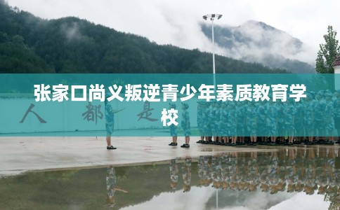 张家口尚义叛逆青少年素质教育学校