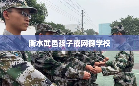 衡水武邑孩子戒网瘾学校