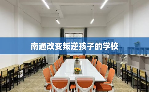 南通改变叛逆孩子的学校