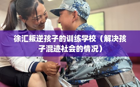 徐汇叛逆孩子的训练学校（解决孩子混迹社会的情况）