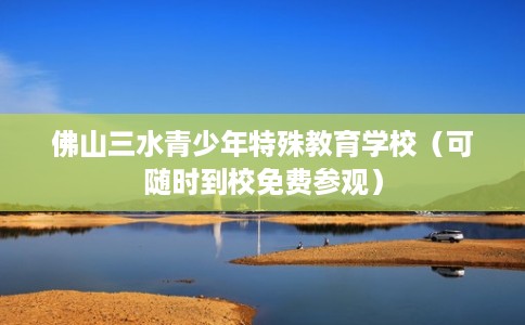佛山三水青少年特殊教育学校（可随时到校免费参观）