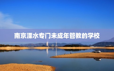 南京溧水专门未成年管教的学校