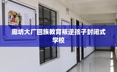 廊坊大厂回族教育叛逆孩子封闭式学校