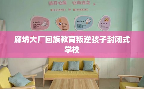 廊坊大厂回族教育叛逆孩子封闭式学校