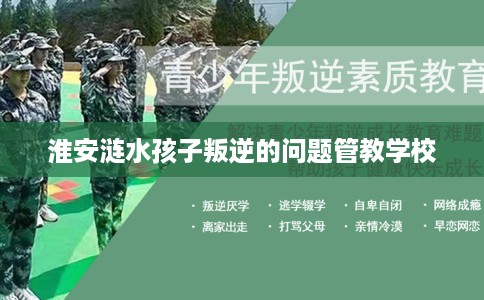 淮安涟水孩子叛逆的问题管教学校