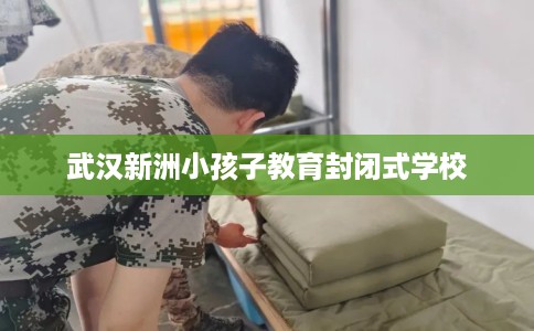 武汉新洲小孩子教育封闭式学校
