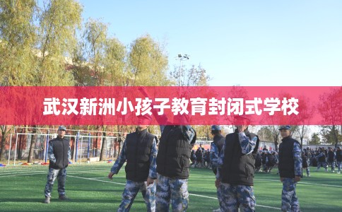 武汉新洲小孩子教育封闭式学校