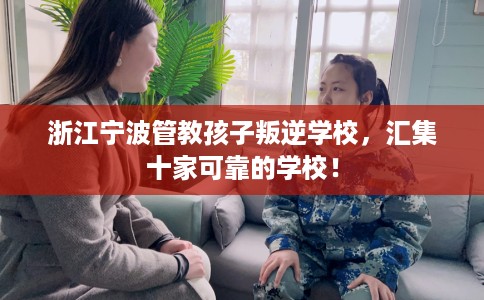 浙江宁波管教孩子叛逆学校，汇集十家可靠的学校！