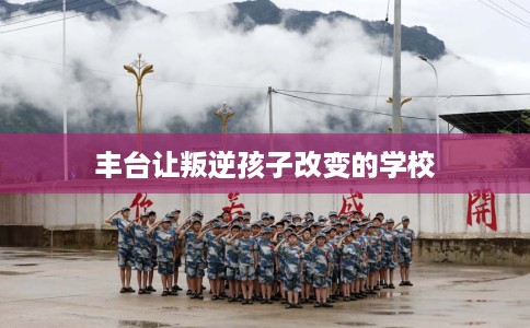 丰台让叛逆孩子改变的学校