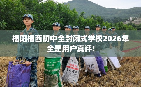 揭阳揭西初中全封闭式学校2026年全是用户真评!