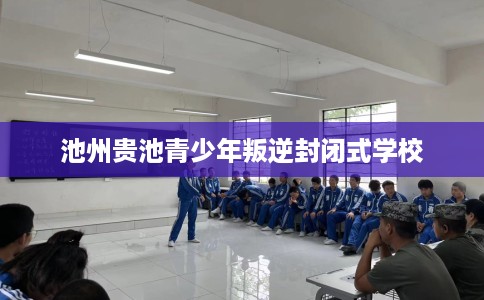 池州贵池青少年叛逆封闭式学校