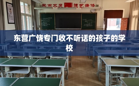 东营广饶专门收不听话的孩子的学校