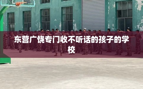 东营广饶专门收不听话的孩子的学校